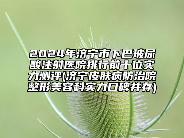 2024年濟(jì)寧市下巴玻尿酸注射醫(yī)院排行前十位實(shí)力測(cè)評(píng)(濟(jì)寧皮膚病防治院整形美容科實(shí)力口碑并存)