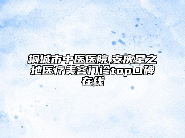 桐城市中醫(yī)醫(yī)院,安慶星之地醫(yī)療美容門診top口碑在線