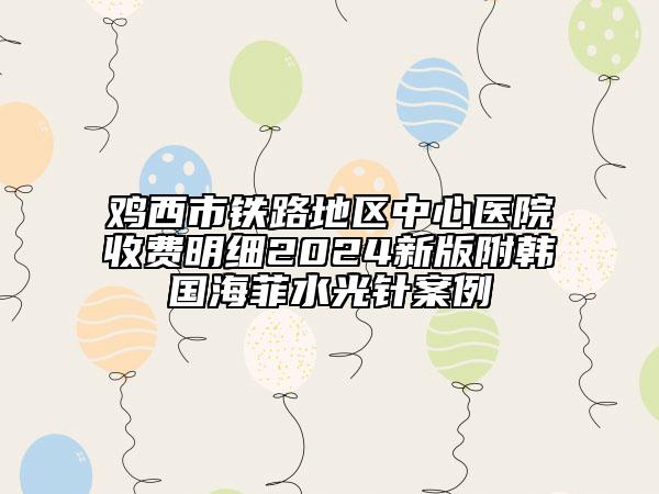 雞西市鐵路地區(qū)中心醫(yī)院收費(fèi)明細(xì)2024新版附韓國海菲水光針案例