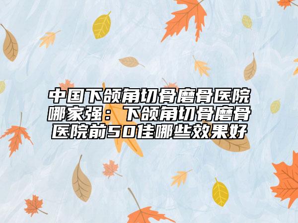 中國下頜角切骨磨骨醫(yī)院哪家強：下頜角切骨磨骨醫(yī)院前50佳哪些效果好