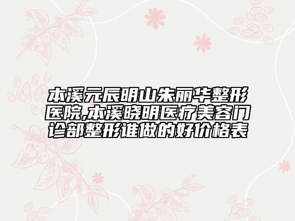 本溪元辰明山朱麗華整形醫(yī)院,本溪曉明醫(yī)療美容門診部整形誰做的好價格表