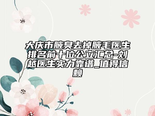 大慶市腋臭去掉腋毛醫(yī)生排名前十位公立匯總-劉越醫(yī)生實力靠譜_值得信賴