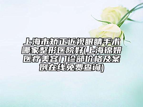 上海市矯正近視眼睛手術(shù)哪家整形醫(yī)院好(上海錦妍醫(yī)療美容門診部價(jià)格及案例在線免費(fèi)查詢)