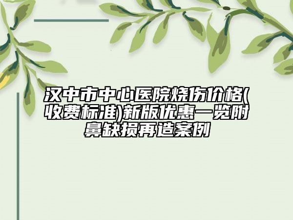 漢中市中心醫(yī)院燒傷價(jià)格(收費(fèi)標(biāo)準(zhǔn))新版優(yōu)惠一覽附鼻缺損再造案例
