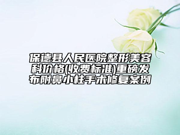 保德縣人民醫(yī)院整形美容科價格(收費標(biāo)準(zhǔn))重磅發(fā)布附鼻小柱手術(shù)修復(fù)案例