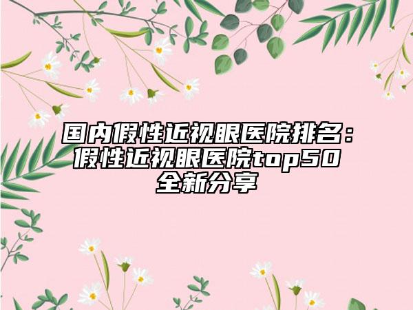 國內(nèi)假性近視眼醫(yī)院排名：假性近視眼醫(yī)院top50全新分享