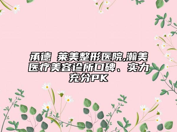 承德玥萊美整形醫(yī)院,瀚美醫(yī)療美容診所口碑、實(shí)力充分PK