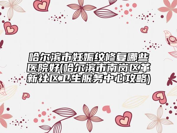 哈爾濱市妊娠紋修復哪些醫(yī)院好(哈爾濱市南崗區(qū)革新社區(qū)衛(wèi)生服務(wù)中心攻略)