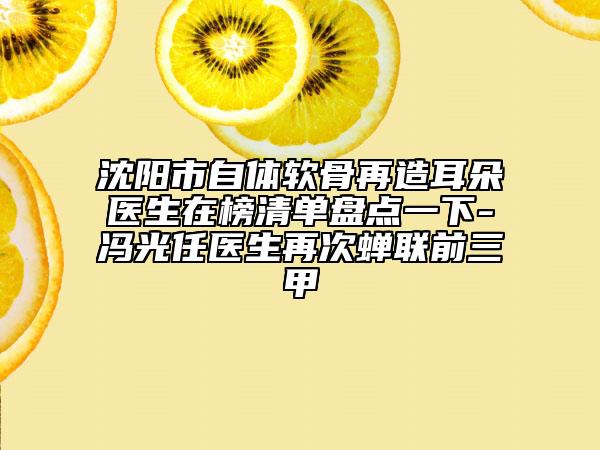 沈陽(yáng)市自體軟骨再造耳朵醫(yī)生在榜清單盤(pán)點(diǎn)一下-馮光任醫(yī)生再次蟬聯(lián)前三甲