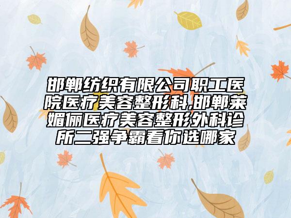 邯鄲紡織有限公司職工醫(yī)院醫(yī)療美容整形科,邯鄲萊媚儷醫(yī)療美容整形外科診所二強爭霸看你選哪家