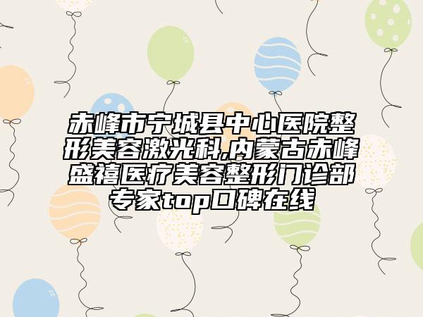 赤峰市寧城縣中心醫(yī)院整形美容激光科,內(nèi)蒙古赤峰盛禧醫(yī)療美容整形門診部專家top口碑在線