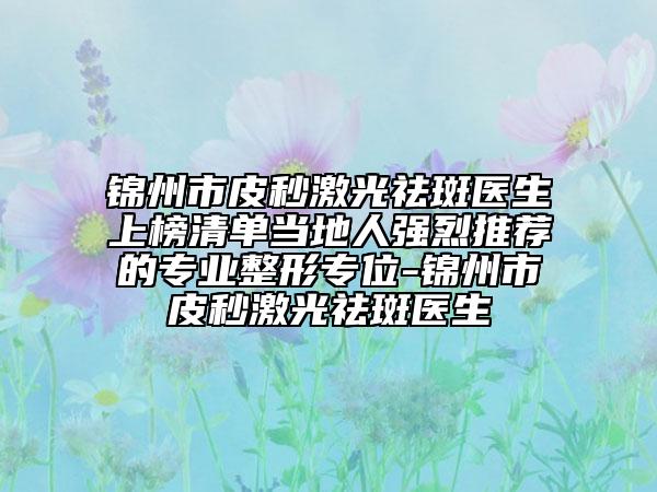 錦州市皮秒激光祛斑醫(yī)生上榜清單當(dāng)?shù)厝藦?qiáng)烈推薦的專業(yè)整形專位-錦州市皮秒激光祛斑醫(yī)生