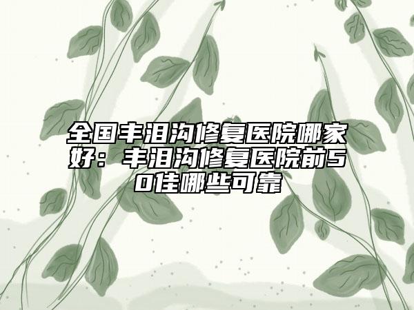 全國豐淚溝修復(fù)醫(yī)院哪家好：豐淚溝修復(fù)醫(yī)院前50佳哪些可靠