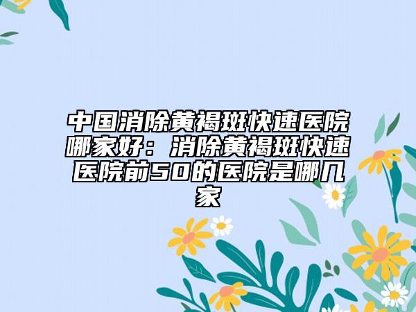 中國(guó)消除黃褐斑快速醫(yī)院哪家好：消除黃褐斑快速醫(yī)院前50的醫(yī)院是哪幾家
