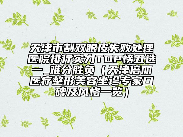 天津市割雙眼皮失敗處理醫(yī)院排行實(shí)力TOP榜五選一_難分勝負(fù)（天津倍麗醫(yī)療整形美容坐診專家口碑及風(fēng)格一覽）