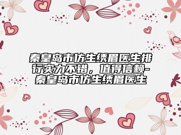 秦皇島市仿生繡眉醫(yī)生排行實(shí)力不錯(cuò)，值得信賴-秦皇島市仿生繡眉醫(yī)生