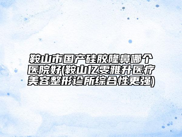 鞍山市國產硅膠隆鼻哪個醫(yī)院好(鞍山億雯雅升醫(yī)療美容整形診所綜合性更強)