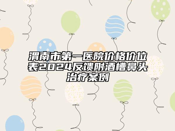 渭南市第一醫(yī)院價格價位表2024反饋附酒槽鼻頭治療案例