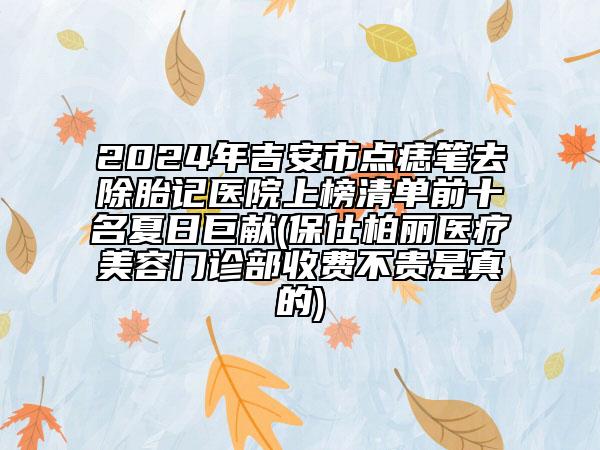 2024年吉安市點痣筆去除胎記醫(yī)院上榜清單前十名夏日巨獻(保仕柏麗醫(yī)療美容門診部收費不貴是真的)