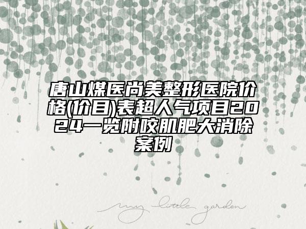 唐山煤醫(yī)尚美整形醫(yī)院價(jià)格(價(jià)目)表超人氣項(xiàng)目2024一覽附咬肌肥大消除案例