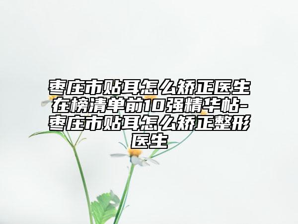 棗莊市貼耳怎么矯正醫(yī)生在榜清單前10強精華帖-棗莊市貼耳怎么矯正整形醫(yī)生