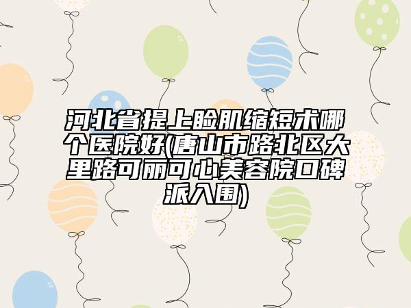 河北省提上瞼肌縮短術(shù)哪個醫(yī)院好(唐山市路北區(qū)大里路可麗可心美容院口碑派入圍)