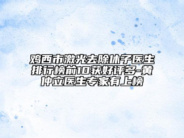 雞西市激光去除休子醫(yī)生排行榜前10獲好評(píng)多-黃仲立醫(yī)生專家有上榜