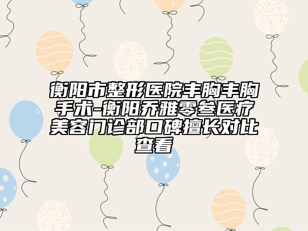 衡陽(yáng)市整形醫(yī)院豐胸豐胸手術(shù)-衡陽(yáng)喬雅零叁醫(yī)療美容門診部口碑擅長(zhǎng)對(duì)比查看
