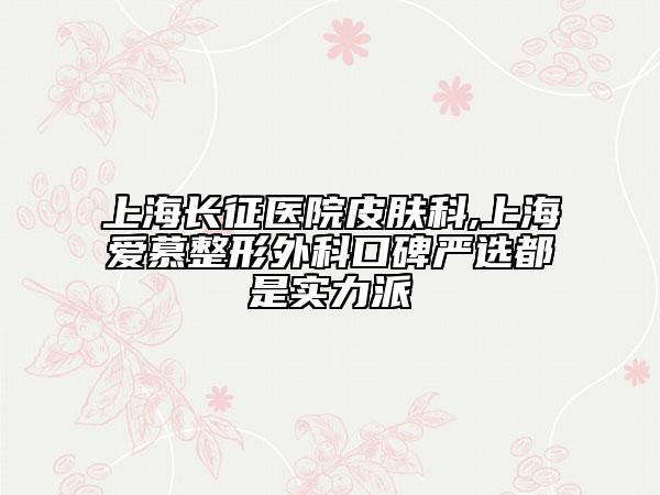 上海長(zhǎng)征醫(yī)院皮膚科,上海愛(ài)慕整形外科口碑嚴(yán)選都是實(shí)力派