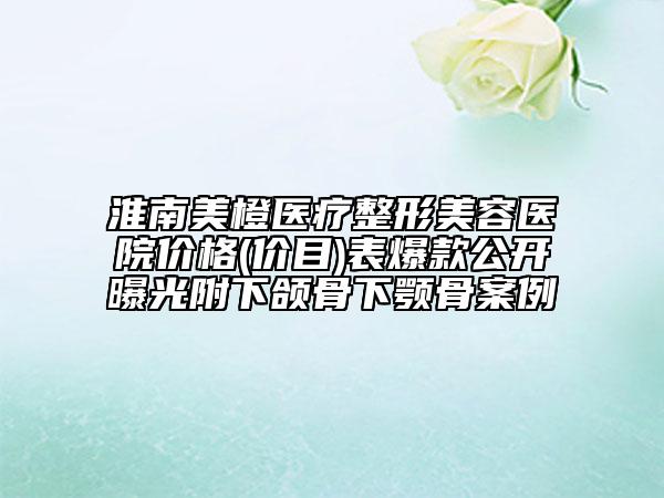 淮南美橙醫(yī)療整形美容醫(yī)院價格(價目)表爆款公開曝光附下頜骨下顎骨案例