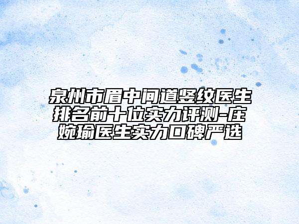 泉州市眉中間道豎紋醫(yī)生排名前十位實(shí)力評測-莊婉瑜醫(yī)生實(shí)力口碑嚴(yán)選