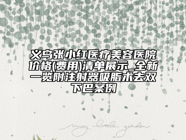 義烏張小紅醫(yī)療美容醫(yī)院價格(費用)清單展示_全新一覽附注射器吸脂術(shù)去雙下巴案例