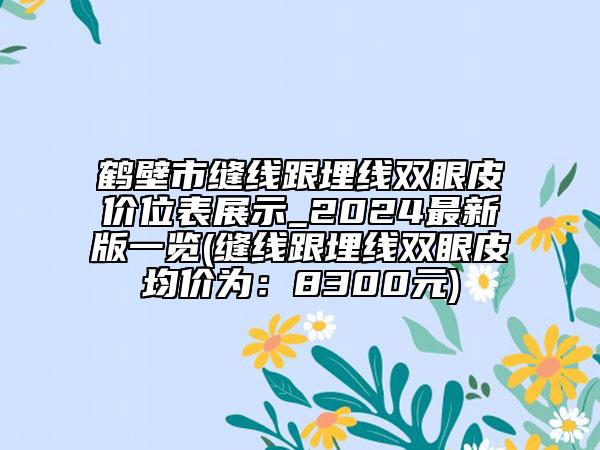 鶴壁市縫線跟埋線雙眼皮價(jià)位表展示_2024最新版一覽(縫線跟埋線雙眼皮均價(jià)為：8300元)
