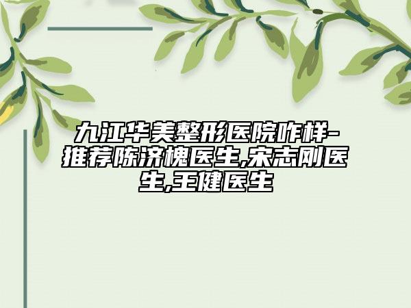 九江華美整形醫(yī)院咋樣-推薦陳濟(jì)槐醫(yī)生,宋志剛醫(yī)生,王健醫(yī)生