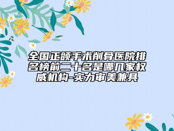 全國正頜手術(shù)削骨醫(yī)院排名榜前二十名是哪幾家權(quán)威機(jī)構(gòu)-實(shí)力審美兼具