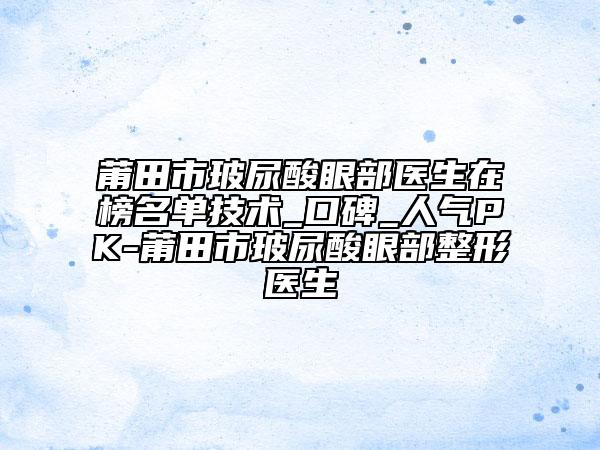 莆田市玻尿酸眼部醫(yī)生在榜名單技術_口碑_人氣PK-莆田市玻尿酸眼部整形醫(yī)生