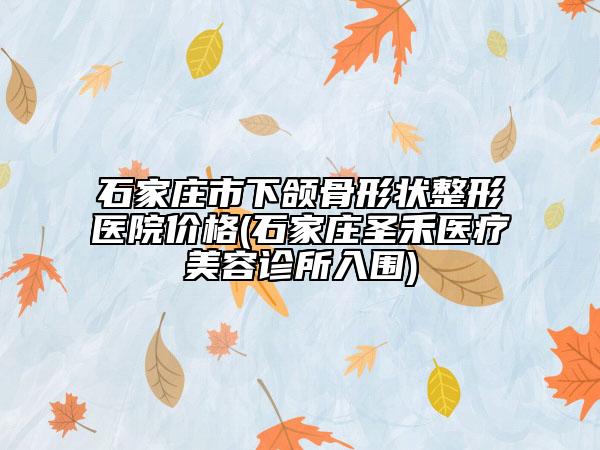 石家莊市下頜骨形狀整形醫(yī)院價(jià)格(石家莊圣禾醫(yī)療美容診所入圍)