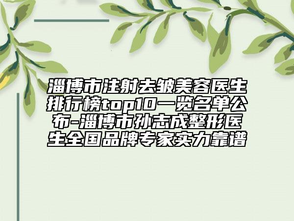 淄博市注射去皺美容醫(yī)生排行榜top10一覽名單公布-淄博市孫志成整形醫(yī)生全國品牌專家實(shí)力靠譜