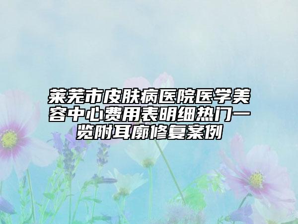 萊蕪市皮膚病醫(yī)院醫(yī)學(xué)美容中心費(fèi)用表明細(xì)熱門一覽附耳廓修復(fù)案例