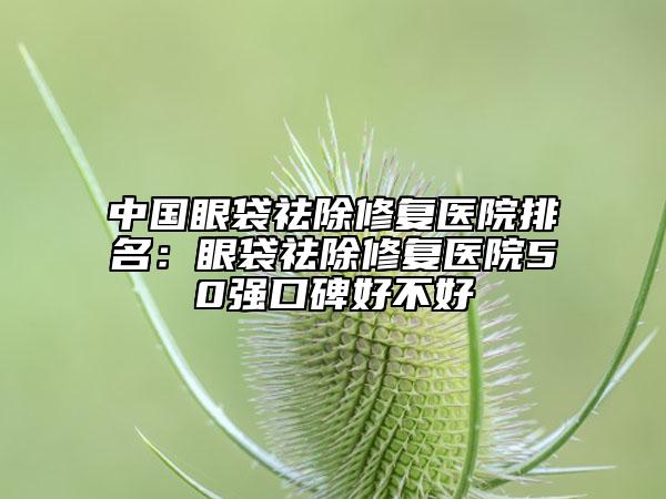 中國眼袋祛除修復(fù)醫(yī)院排名：眼袋祛除修復(fù)醫(yī)院50強口碑好不好