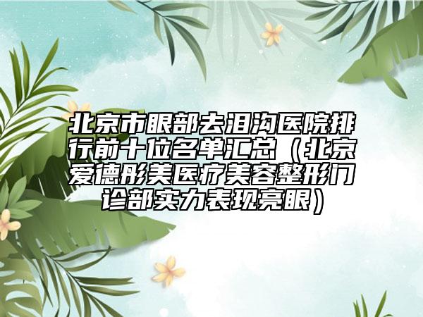 北京市眼部去淚溝醫(yī)院排行前十位名單匯總（北京愛德彤美醫(yī)療美容整形門診部實力表現(xiàn)亮眼）