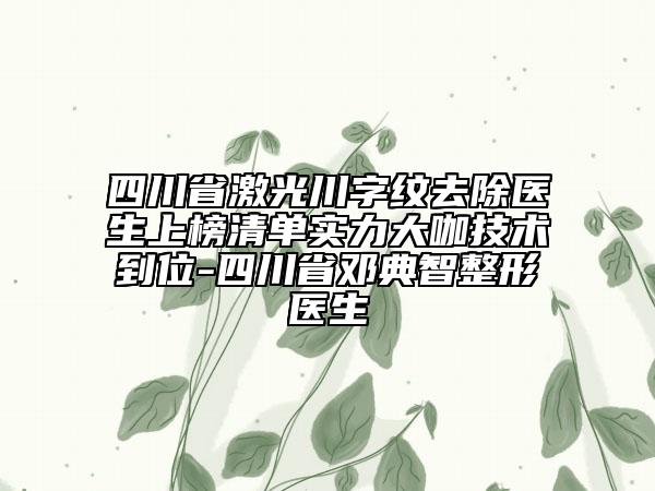 四川省激光川字紋去除醫(yī)生上榜清單實力大咖技術(shù)到位-四川省鄧典智整形醫(yī)生