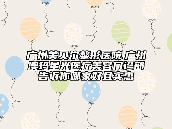 廣州美貝爾整形醫(yī)院,廣州澳瑪星光醫(yī)療美容門診部告訴你哪家好且實惠
