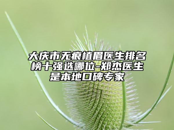 大慶市無痕植眉醫(yī)生排名榜十強選哪位-鄭杰醫(yī)生是本地口碑專家