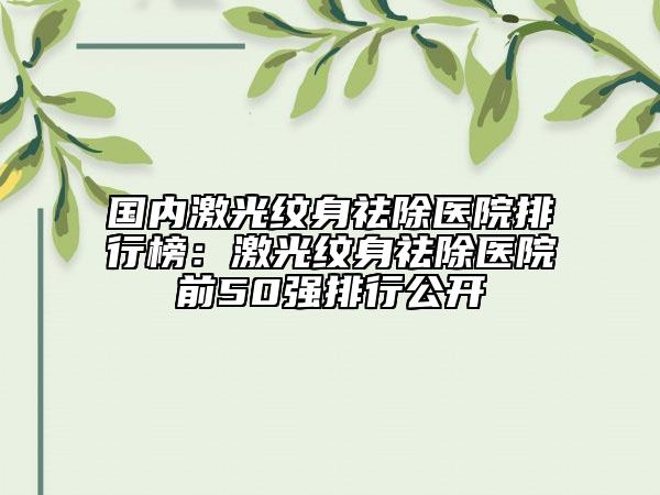 國內激光紋身祛除醫(yī)院排行榜：激光紋身祛除醫(yī)院前50強排行公開