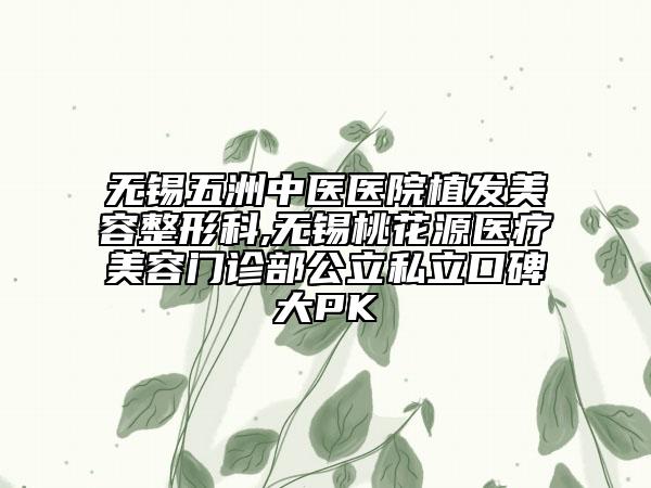 無錫五洲中醫(yī)醫(yī)院植發(fā)美容整形科,無錫桃花源醫(yī)療美容門診部公立私立口碑大PK