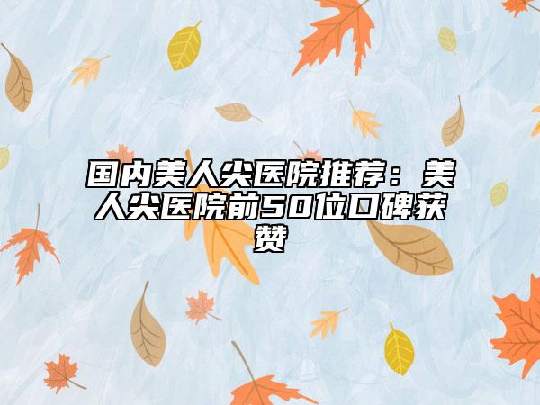 國(guó)內(nèi)美人尖醫(yī)院推薦：美人尖醫(yī)院前50位口碑獲贊