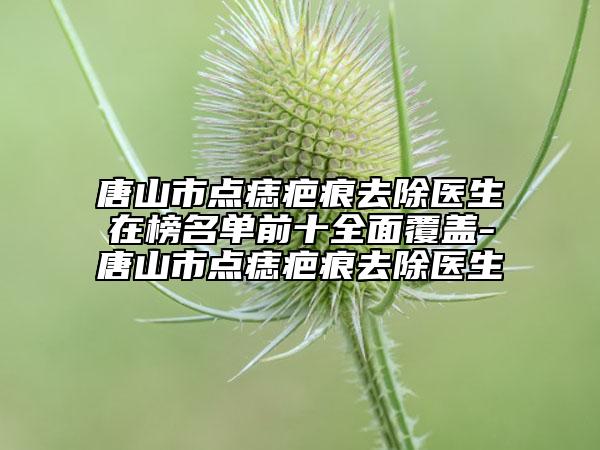唐山市點(diǎn)痣疤痕去除醫(yī)生在榜名單前十全面覆蓋-唐山市點(diǎn)痣疤痕去除醫(yī)生