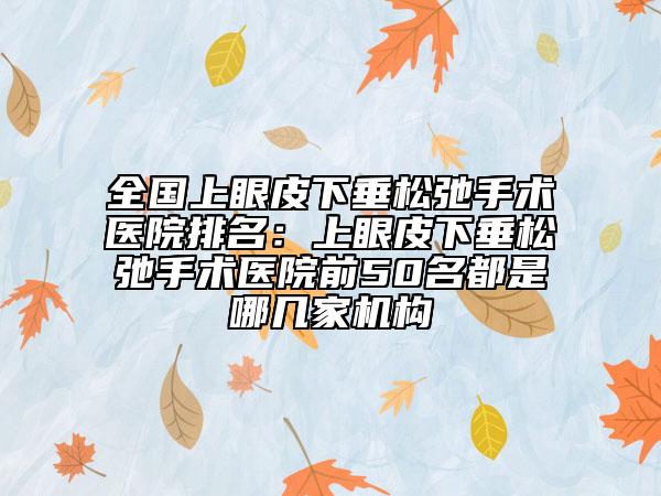 全國上眼皮下垂松弛手術(shù)醫(yī)院排名：上眼皮下垂松弛手術(shù)醫(yī)院前50名都是哪幾家機(jī)構(gòu)