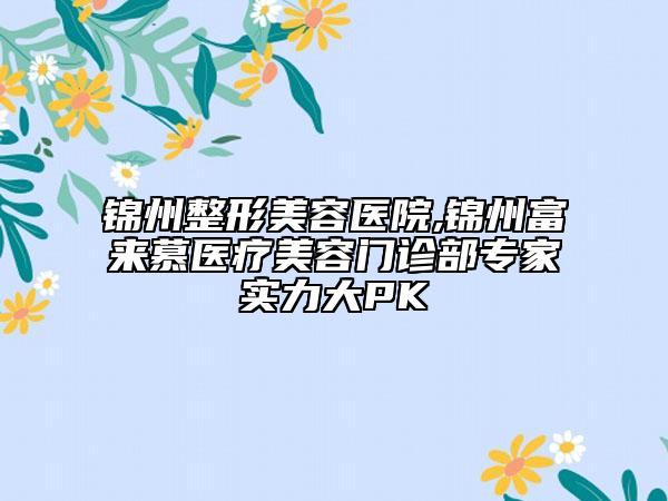 錦州整形美容醫(yī)院,錦州富來慕醫(yī)療美容門診部專家實(shí)力大PK